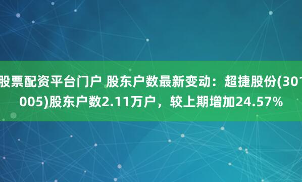 股票配资平台门户 股东户数最新变动：超捷股份(301005)股东户数2.11万户，较上期增加24.57%