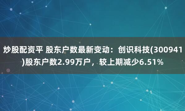炒股配资平 股东户数最新变动：创识科技(300941)股东户数2.99万户，较上期减少6.51%