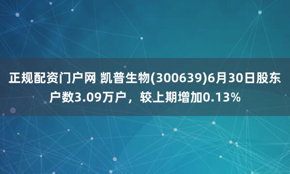 正规配资门户网 凯普生物(300639)6月30日股东户数3.09万户，较上期增加0.13%