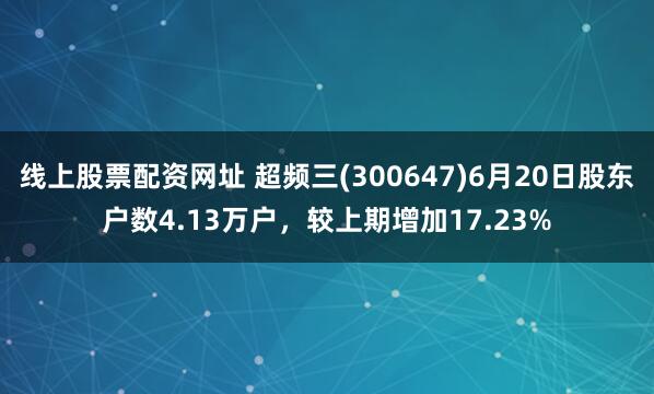 线上股票配资网址 超频三(300647)6月20日股东户数4.13万户，较上期增加17.23%