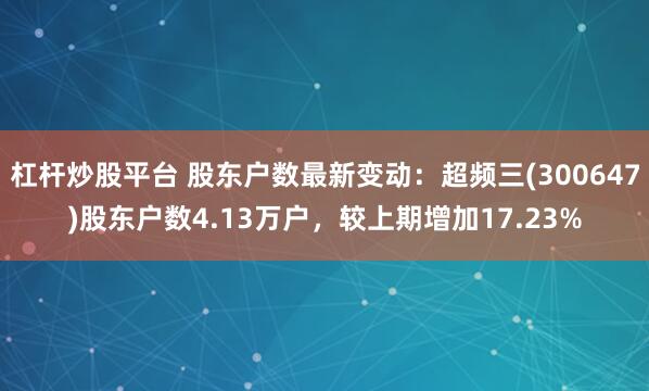 杠杆炒股平台 股东户数最新变动：超频三(300647)股东户数4.13万户，较上期增加17.23%