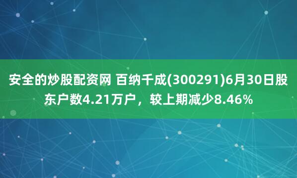 安全的炒股配资网 百纳千成(300291)6月30日股东户数4.21万户，较上期减少8.46%