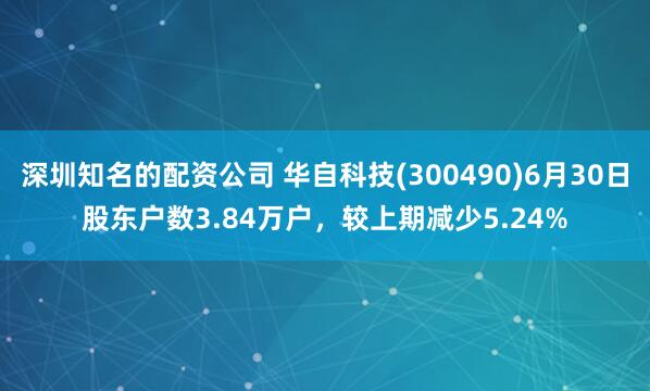 深圳知名的配资公司 华自科技(300490)6月30日股东户数3.84万户，较上期减少5.24%