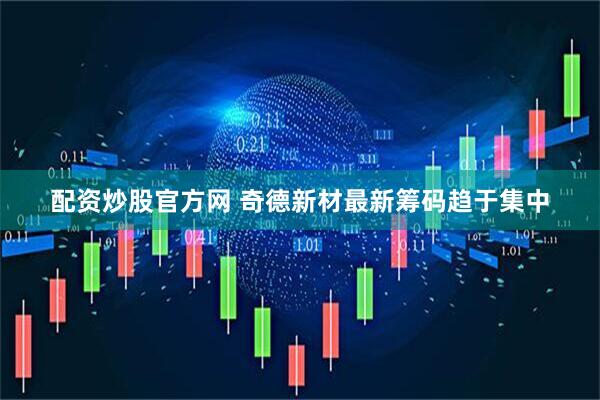 配资炒股官方网 奇德新材最新筹码趋于集中