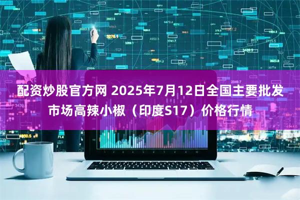 配资炒股官方网 2025年7月12日全国主要批发市场高辣小椒（印度S17）价格行情
