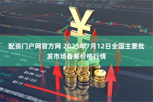 配资门户网官方网 2025年7月12日全国主要批发市场香蕉价格行情