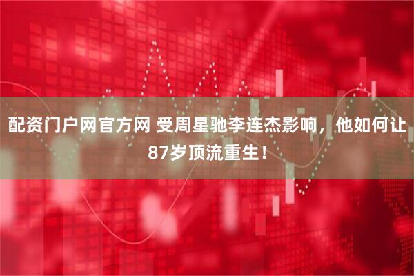 配资门户网官方网 受周星驰李连杰影响，他如何让87岁顶流重生！