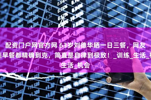 配资门户网官方网 63岁刘德华晒一日三餐，网友：连早餐都精确到克，简直是自律到极致！_训练_生活_机会
