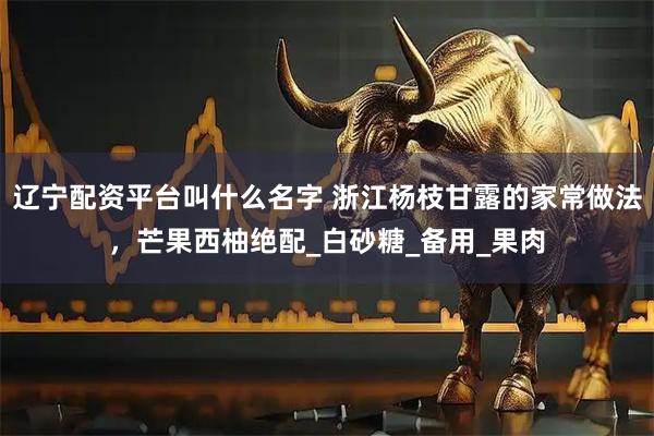 辽宁配资平台叫什么名字 浙江杨枝甘露的家常做法，芒果西柚绝配_白砂糖_备用_果肉