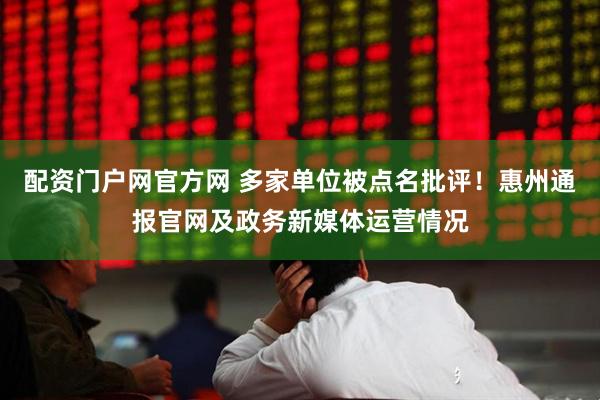 配资门户网官方网 多家单位被点名批评！惠州通报官网及政务新媒体运营情况