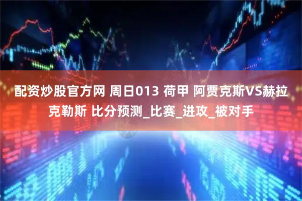 配资炒股官方网 周日013 荷甲 阿贾克斯VS赫拉克勒斯 比分预测_比赛_进攻_被对手