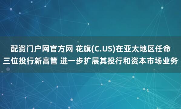 配资门户网官方网 花旗(C.US)在亚太地区任命三位投行新高管 进一步扩展其投行和资本市场业务