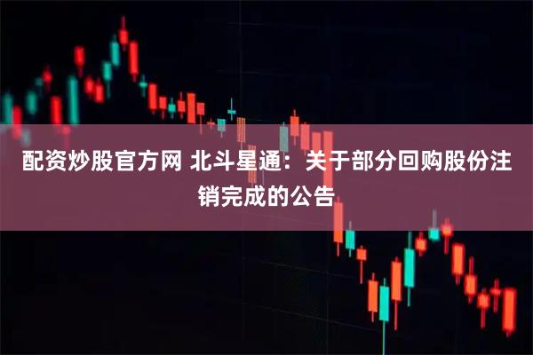 配资炒股官方网 北斗星通：关于部分回购股份注销完成的公告