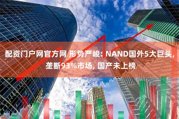配资门户网官方网 形势严峻: NAND国外5大巨头, 垄断93%市场, 国产未上榜