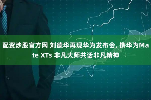 配资炒股官方网 刘德华再现华为发布会, 携华为Mate XTs 非凡大师共话非凡精神