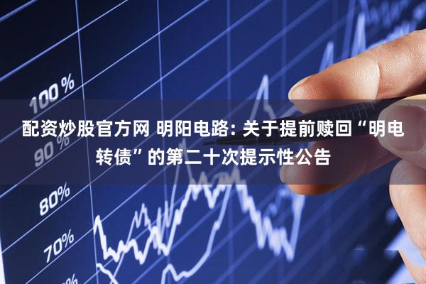配资炒股官方网 明阳电路: 关于提前赎回“明电转债”的第二十次提示性公告