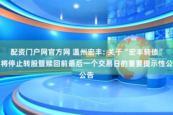 配资门户网官方网 温州宏丰: 关于“宏丰转债”即将停止转股暨赎回前最后一个交易日的重要提示性公告