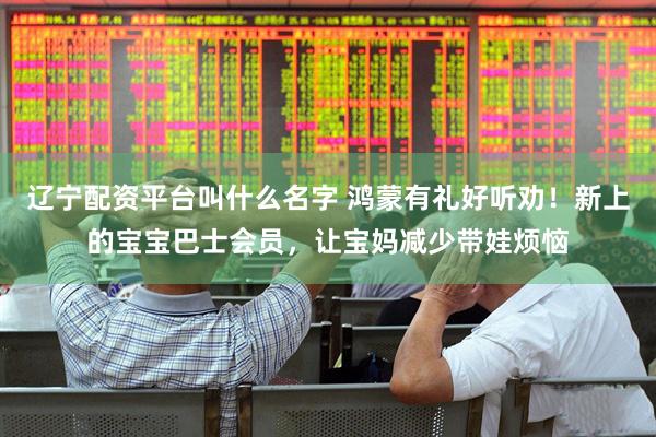 辽宁配资平台叫什么名字 鸿蒙有礼好听劝！新上的宝宝巴士会员，让宝妈减少带娃烦恼