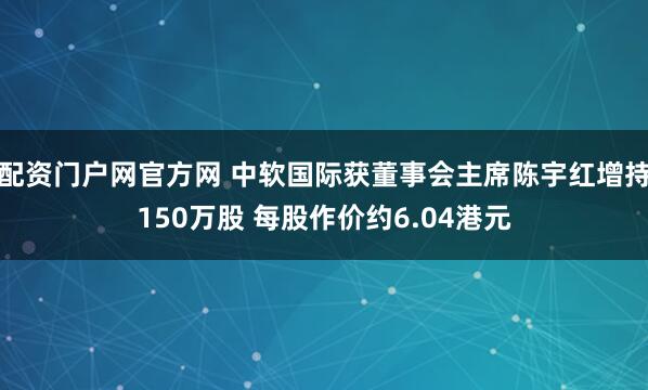 配资门户网官方网 中软国际获董事会主席陈宇红增持150万股 每股作价约6.04港元