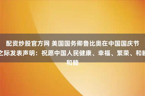 配资炒股官方网 美国国务卿鲁比奥在中国国庆节之际发表声明：祝愿中国人民健康、幸福、繁荣、和睦