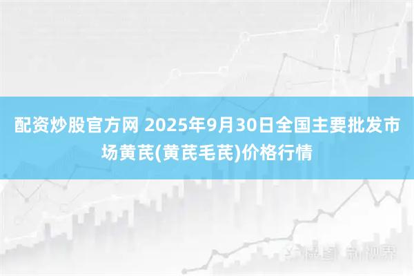 配资炒股官方网 2025年9月30日全国主要批发市场黄芪(黄芪毛芪)价格行情