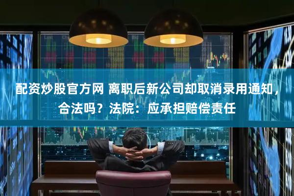 配资炒股官方网 离职后新公司却取消录用通知，合法吗？法院：应承担赔偿责任