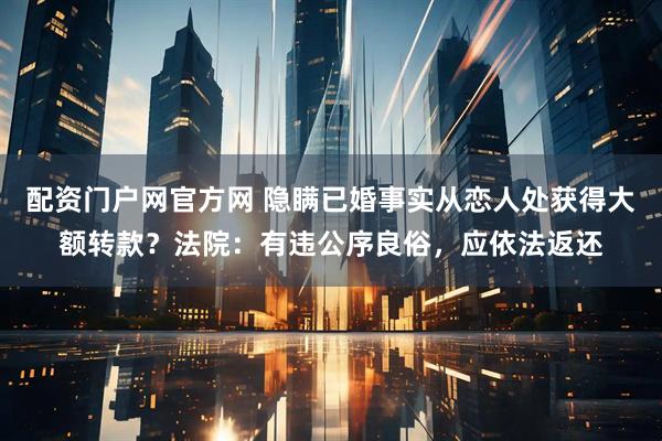 配资门户网官方网 隐瞒已婚事实从恋人处获得大额转款？法院：有违公序良俗，应依法返还