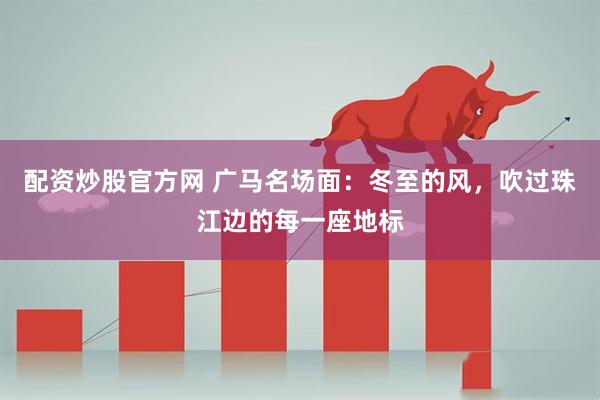 配资炒股官方网 广马名场面：冬至的风，吹过珠江边的每一座地标