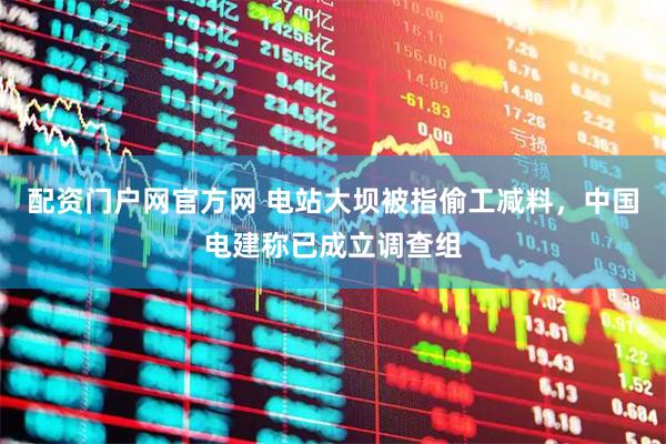 配资门户网官方网 电站大坝被指偷工减料，中国电建称已成立调查组