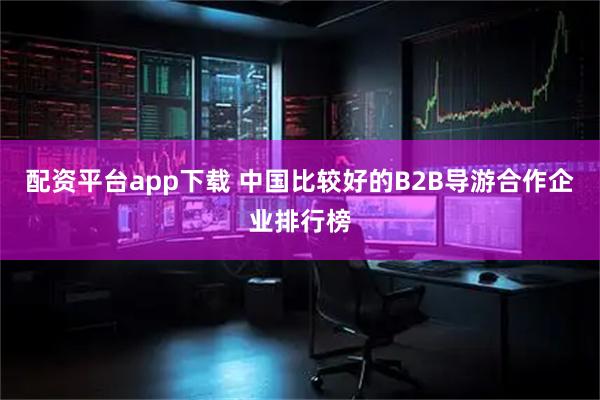 配资平台app下载 中国比较好的B2B导游合作企业排行榜