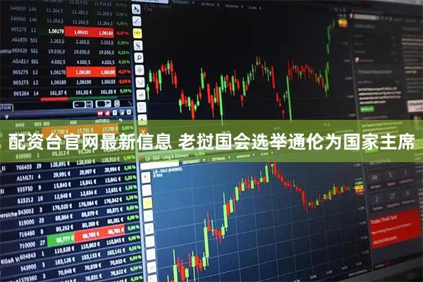 配资台官网最新信息 老挝国会选举通伦为国家主席